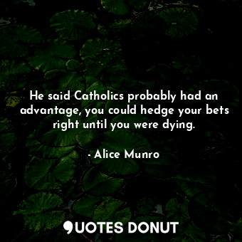  He said Catholics probably had an advantage, you could hedge your bets right unt... - Alice Munro - Quotes Donut