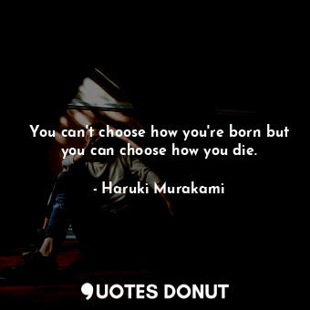 You can't choose how you're born but you can choose how you die.