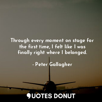  Through every moment on stage for the first time, I felt like I was finally righ... - Peter Gallagher - Quotes Donut