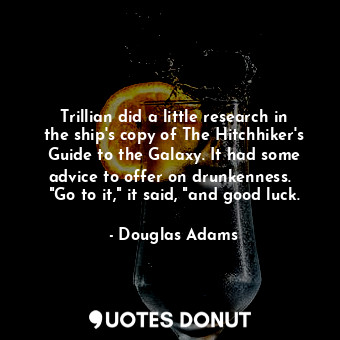 Trillian did a little research in the ship's copy of The Hitchhiker's Guide to the Galaxy. It had some advice to offer on drunkenness.   "Go to it," it said, "and good luck.