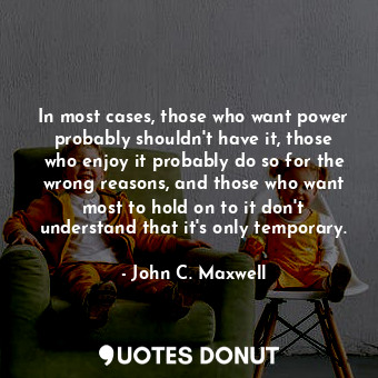  In most cases, those who want power probably shouldn't have it, those who enjoy ... - John C. Maxwell - Quotes Donut