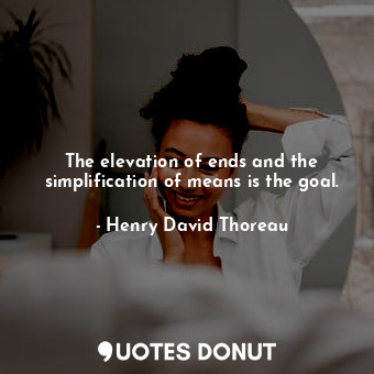 The elevation of ends and the simplification of means is the goal.