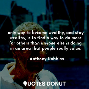  only way to become wealthy, and stay wealthy, is to find a way to do more for ot... - Anthony Robbins - Quotes Donut