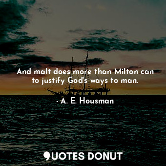 And malt does more than Milton can to justify God&#39;s ways to man.