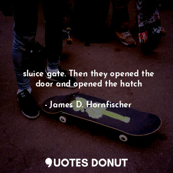  sluice gate. Then they opened the door and opened the hatch... - James D. Hornfischer - Quotes Donut