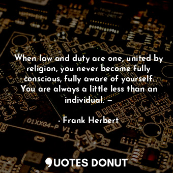 When law and duty are one, united by religion, you never become fully conscious, fully aware of yourself. You are always a little less than an individual. —