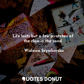  Life lasts but a few scratches of the claw in the sand.... - Wislawa Szymborska - Quotes Donut