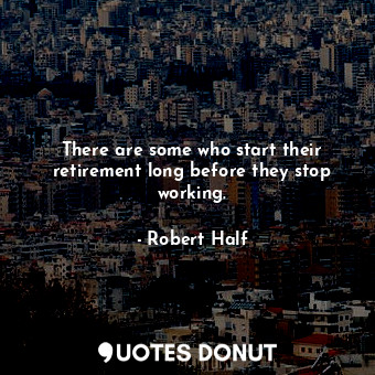 There are some who start their retirement long before they stop working.