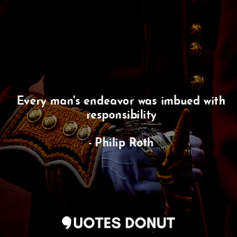  Every man's endeavor was imbued with responsibility... - Philip Roth - Quotes Donut