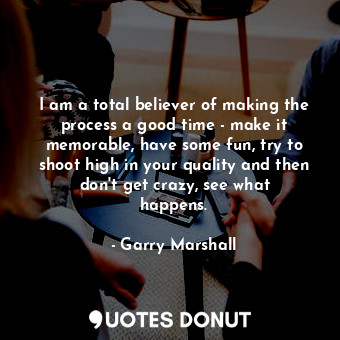  I am a total believer of making the process a good time - make it memorable, hav... - Garry Marshall - Quotes Donut