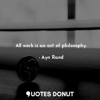  All work is an act of philosophy.... - Ayn Rand - Quotes Donut