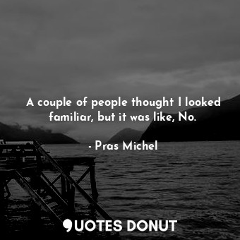  A couple of people thought I looked familiar, but it was like, No.... - Pras Michel - Quotes Donut