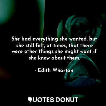  She had everything she wanted, but she still felt, at times, that there were oth... - Edith Wharton - Quotes Donut