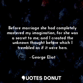 Before marriage she had completely mastered my imagination, for she was a secret to me; and I created the unknown thought before which I trembled as if it were hers.