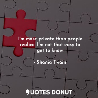  I&#39;m more private than people realize. I&#39;m not that easy to get to know.... - Shania Twain - Quotes Donut