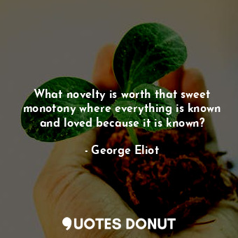 What novelty is worth that sweet monotony where everything is known and loved because it is known?