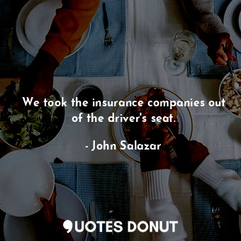  We took the insurance companies out of the driver&#39;s seat.... - John Salazar - Quotes Donut