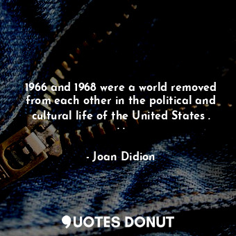  1966 and 1968 were a world removed from each other in the political and cultural... - Joan Didion - Quotes Donut