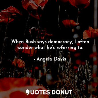 When Bush says democracy, I often wonder what he&#39;s referring to.... - Angela Davis - Quotes Donut