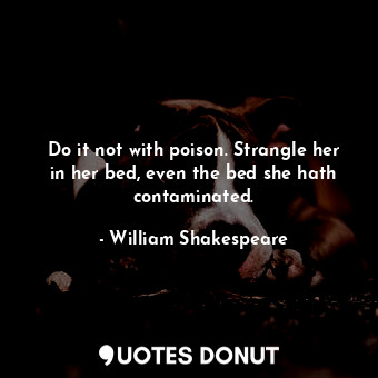 Do it not with poison. Strangle her in her bed, even the bed she hath contaminated.