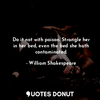  Do it not with poison. Strangle her in her bed, even the bed she hath contaminat... - William Shakespeare - Quotes Donut