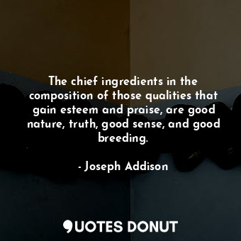 The chief ingredients in the composition of those qualities that gain esteem and praise, are good nature, truth, good sense, and good breeding.