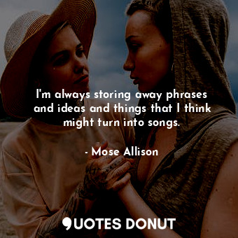  I&#39;m always storing away phrases and ideas and things that I think might turn... - Mose Allison - Quotes Donut