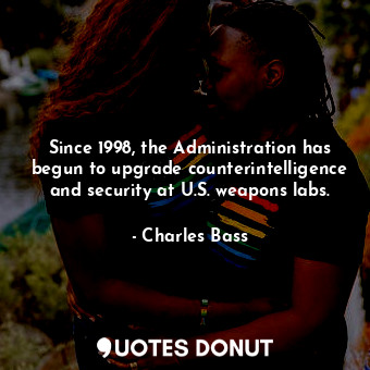  Since 1998, the Administration has begun to upgrade counterintelligence and secu... - Charles Bass - Quotes Donut