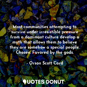 Most communities attempting to survive under irresistible pressure from a dominant culture develop a myth that allows them to believe they are somehow a special people. Chosen. Favored by the gods.