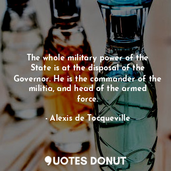  The whole military power of the State is at the disposal of the Governor. He is ... - Alexis de Tocqueville - Quotes Donut