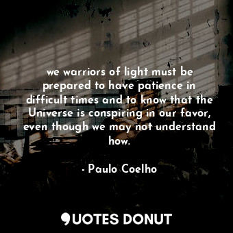 we warriors of light must be prepared to have patience in difficult times and to know that the Universe is conspiring in our favor, even though we may not understand how.