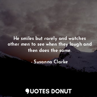  He smiles but rarely and watches other men to see when they laugh and then does ... - Susanna Clarke - Quotes Donut