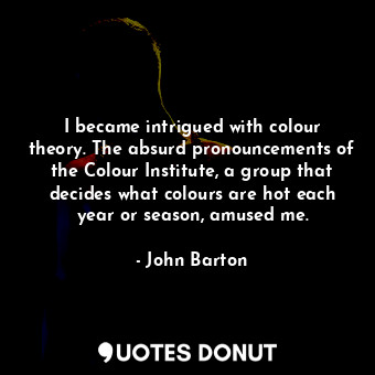 I became intrigued with colour theory. The absurd pronouncements of the Colour Institute, a group that decides what colours are hot each year or season, amused me.
