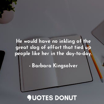  He would have no inkling of the great slog of effort that tied up people like he... - Barbara Kingsolver - Quotes Donut