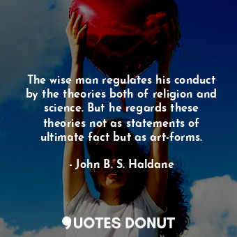 The wise man regulates his conduct by the theories both of religion and science. But he regards these theories not as statements of ultimate fact but as art-forms.