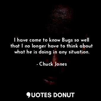 I have come to know Bugs so well that I no longer have to think about what he is doing in any situation.