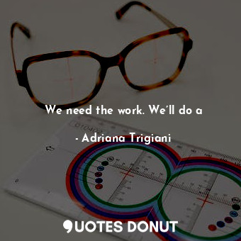  We need the work. We’ll do a... - Adriana Trigiani - Quotes Donut