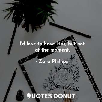  I&#39;d love to have kids, but not at the moment.... - Zara Phillips - Quotes Donut