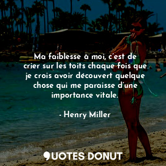  Ma faiblesse à moi, c’est de crier sur les toits chaque fois que je crois avoir ... - Henry Miller - Quotes Donut