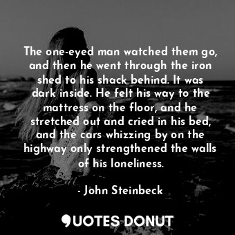  The one-eyed man watched them go, and then he went through the iron shed to his ... - John Steinbeck - Quotes Donut