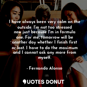  I have always been very calm on the outside. I&#39;m not too stressed now just b... - Fernando Alonso - Quotes Donut