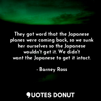 They got word that the Japanese planes were coming back, so we sunk her ourselves so the Japanese wouldn&#39;t get it. We didn&#39;t want the Japanese to get it intact.
