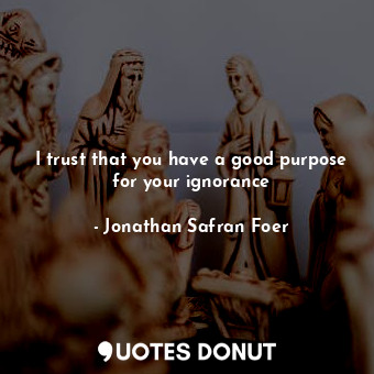  I trust that you have a good purpose for your ignorance... - Jonathan Safran Foer - Quotes Donut