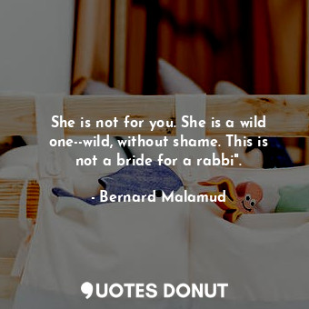 She is not for you. She is a wild one--wild, without shame. This is not a bride for a rabbi".