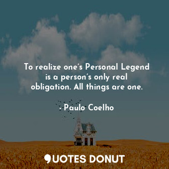 To realize one’s Personal Legend is a person’s only real obligation. All things are one.