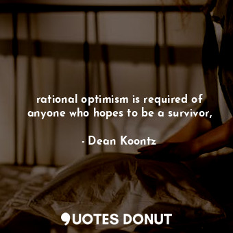 rational optimism is required of anyone who hopes to be a survivor,