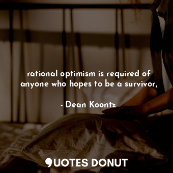  rational optimism is required of anyone who hopes to be a survivor,... - Dean Koontz - Quotes Donut