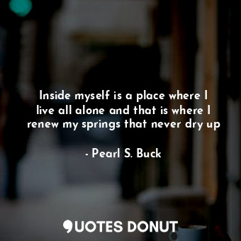  Inside myself is a place where I live all alone and that is where I renew my spr... - Pearl S. Buck - Quotes Donut