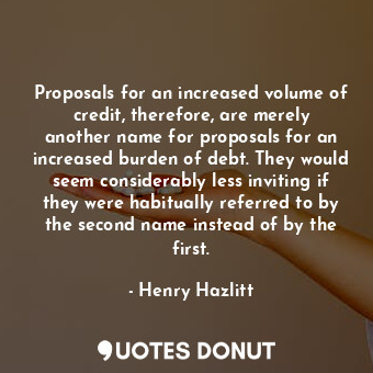  Proposals for an increased volume of credit, therefore, are merely another name ... - Henry Hazlitt - Quotes Donut