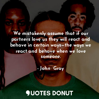  We mistakenly assume that if our partners love us they will react and behave in ... - John  Gray - Quotes Donut